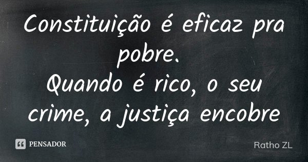 Constituição é eficaz pra pobre. Quando é rico, o seu crime, a justiça encobre... Frase de Ratho ZL.
