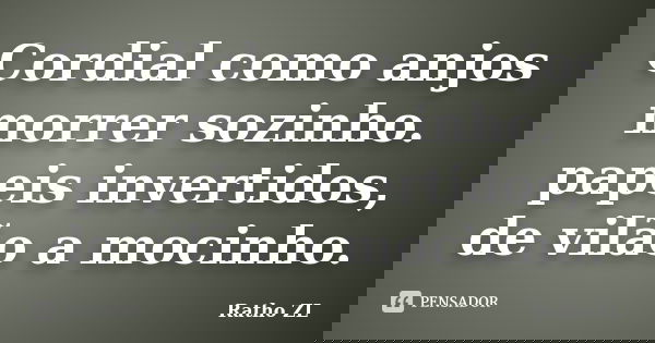 Cordial como anjos morrer sozinho. papeis invertidos, de vilão a mocinho.... Frase de Ratho ZL.