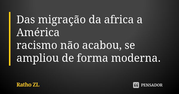 Das migração da africa a América racismo não acabou, se ampliou de forma moderna.... Frase de Ratho ZL.