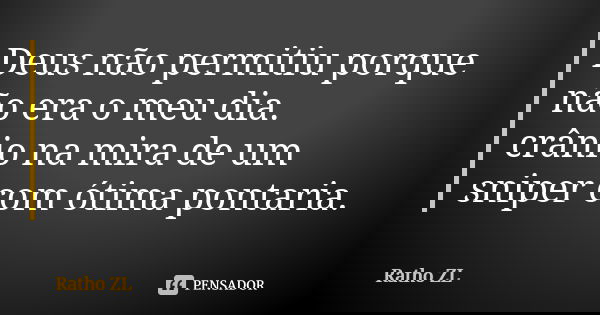 Deus não permitiu porque não era o meu dia. crânio na mira de um sniper com ótima pontaria.... Frase de Ratho ZL.