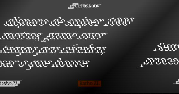 disparo de sniper 1000 metros, game over Sem tempo pro cérebro, processar o que houve.... Frase de Ratho ZL.