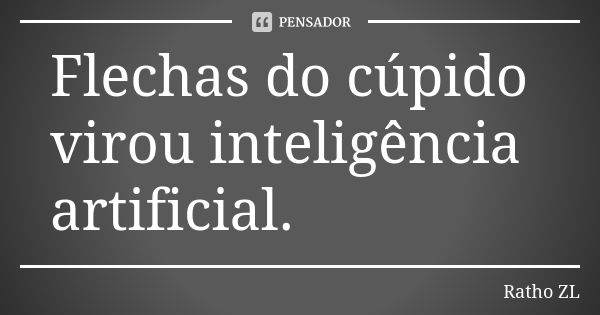 Flechas do cúpido virou inteligência artificial.... Frase de Ratho ZL.