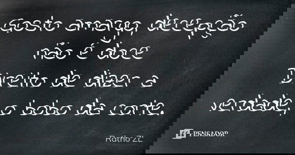 Gosto amargo, decepção não é doce Direito de dizer a verdade, o bobo da corte.... Frase de Ratho ZL.