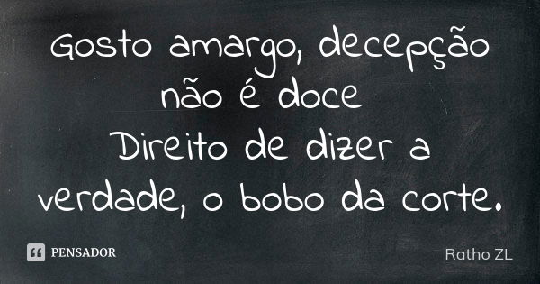 Gosto amargo, decepção não é doce Direito de dizer a verdade, o bobo da corte.... Frase de Ratho ZL.