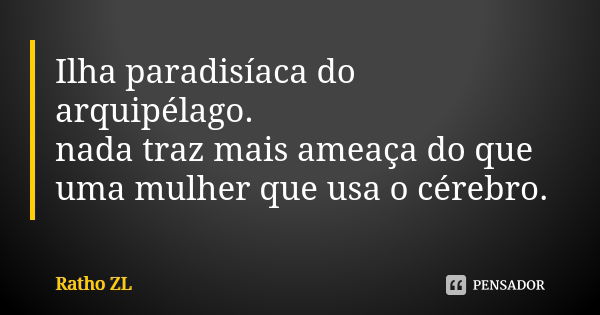 Ilha paradisíaca do arquipélago. nada traz mais ameaça do que uma mulher que usa o cérebro.... Frase de Ratho ZL.