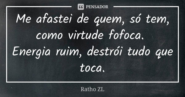 Me afastei de quem, só tem, como virtude fofoca. Energia ruim, destrói tudo que toca.... Frase de Ratho ZL.