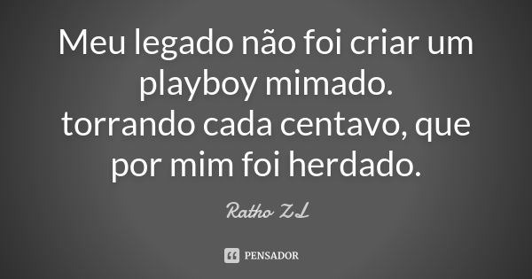 Meu legado não foi criar um playboy mimado. torrando cada centavo, que por mim foi herdado.... Frase de Ratho ZL.