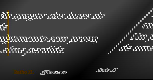 No apagar das luzes da vida Um julgamento sem prova, de uma alma perdida.... Frase de Ratho ZL.