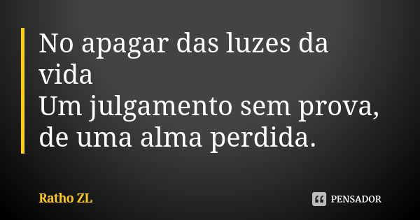 No apagar das luzes da vida Um julgamento sem prova, de uma alma perdida.... Frase de Ratho ZL.