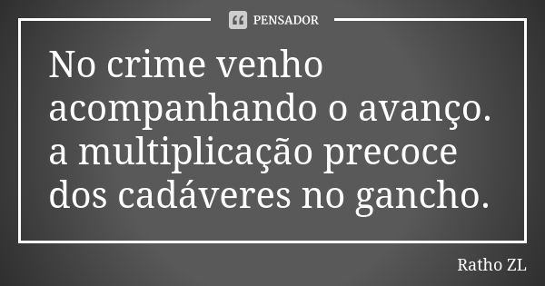 No crime venho acompanhando o avanço. a multiplicação precoce dos cadáveres no gancho.... Frase de Ratho ZL.