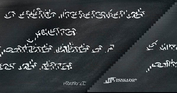 O efeito irreversível da guerra. é um patriota idiota a 7 palmos da terra.... Frase de Ratho ZL.