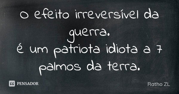 O efeito irreversível da guerra. é um patriota idiota a 7 palmos da terra.... Frase de Ratho ZL.