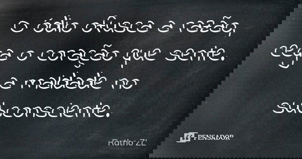 O ódio ofusca a razão, cega o coração que sente. a maldade no subconsciente.... Frase de Ratho ZL.