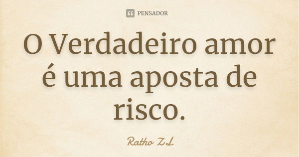 O Verdadeiro amor é uma aposta de risco.... Frase de Ratho ZL.