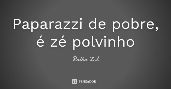 Paparazzi de pobre, é zé polvinho... Frase de Ratho ZL.