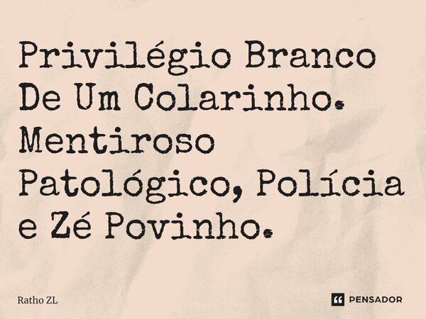 ⁠Privilégio Branco De Um Colarinho. Mentiroso Patológico, Polícia e Zé Povinho.... Frase de Ratho ZL.