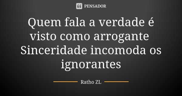 Quem fala a verdade é visto como arrogante Sinceridade incomoda os ignorantes... Frase de Ratho ZL.