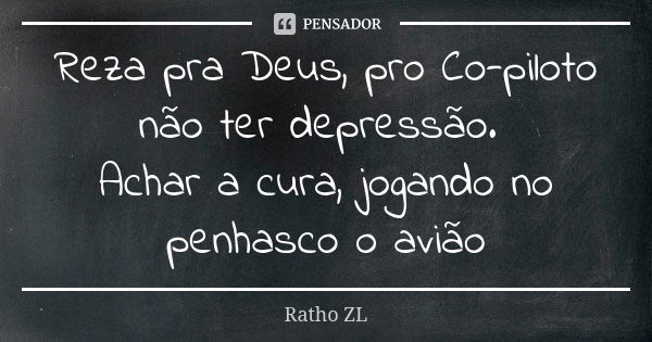 Reza pra Deus, pro Co-piloto não ter depressão. Achar a cura, jogando no penhasco o avião... Frase de Ratho ZL.