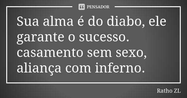 Sua alma é do diabo, ele garante o sucesso. casamento sem sexo, aliança com inferno.... Frase de Ratho ZL.