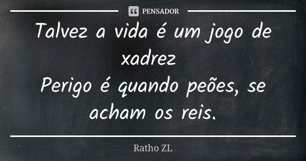 Talvez a vida é um jogo de xadrez Perigo é quando peões, se acham os reis.... Frase de Ratho ZL.