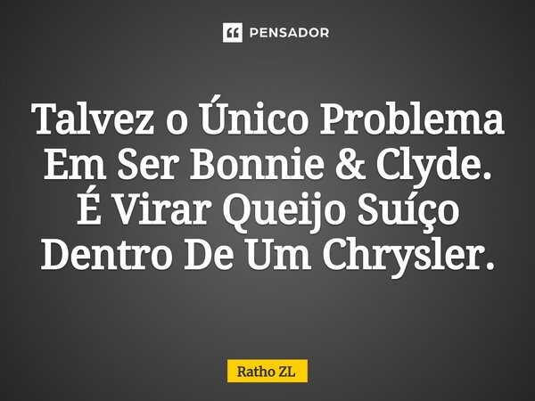 ⁠Talvez o Único Problema Em Ser Bonnie & Clyde. É Virar Queijo Suíço Dentro De Um Chrysler.... Frase de Ratho ZL.