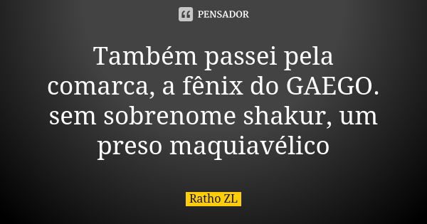 Também passei pela comarca, a fênix do GAEGO. sem sobrenome shakur, um preso maquiavélico... Frase de Ratho ZL.