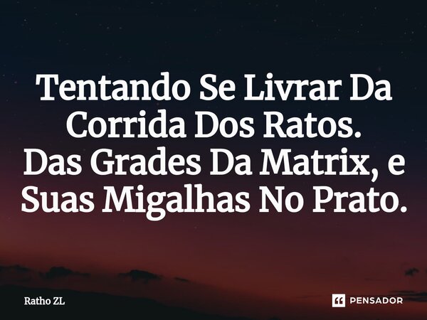 ⁠Tentando Se Livrar Da Corrida Dos Ratos. Das Grades Da Matrix, e Suas Migalhas No Prato.... Frase de Ratho ZL.