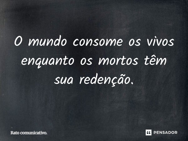 ⁠O mundo consome os vivos enquanto os mortos tem sua redenção.... Frase de Rato comunicativo..