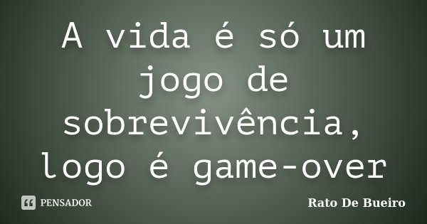 A vida é só um jogo de sobrevivência, logo é game-over... Frase de Rato De Bueiro.