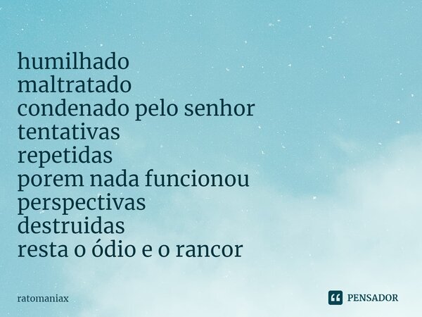 ⁠humilhado maltratado condenado pelo senhor tentativas repetidas porem nada funcionou perspectivas destruidas resta o ódio e o rancor... Frase de ratomaniax.