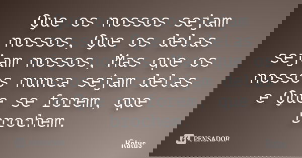 Que os nossos sejam nossos, Que os delas sejam nossos, Mas que os nossos nunca sejam delas e Que se forem, que brochem.... Frase de Ratu´s.