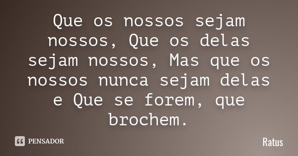 Que os nossos sejam nossos, Que os delas sejam nossos, Mas que os nossos nunca sejam delas e Que se forem, que brochem.... Frase de Ratu´s.