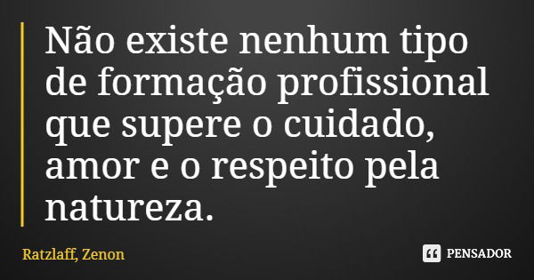 Não existe nenhum tipo de formação profissional que supere o cuidado, amor e o respeito pela natureza.... Frase de Ratzlaff, Zenon.