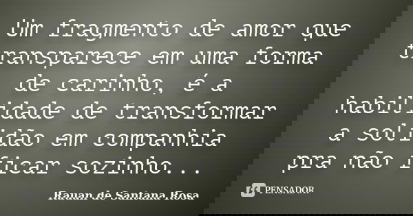 Um fragmento de amor que transparece em uma forma de carinho, é a habilidade de transformar a solidão em companhia pra não ficar sozinho...... Frase de Rauan de Santana Rosa.