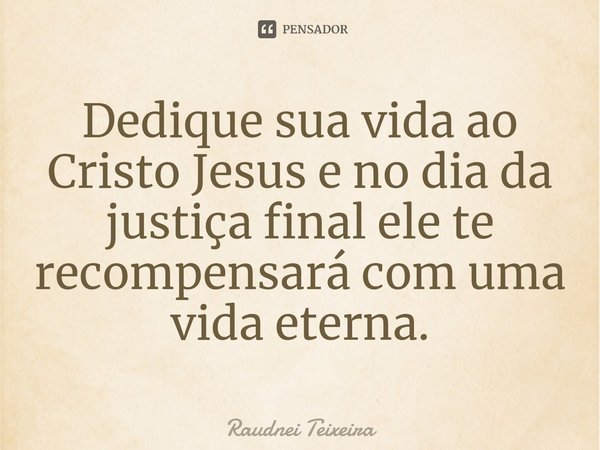 ⁠Dedique sua vida ao Cristo Jesus e no dia da justiça final ele te recompensará com uma vida eterna.... Frase de Raudnei Teixeira.