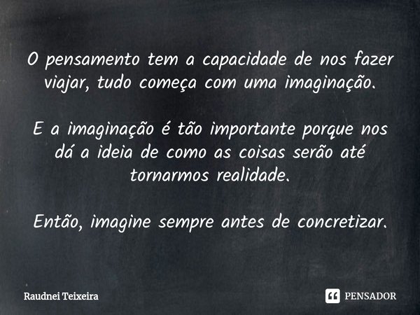O pensamento tem a capacidade de nos fazer viajar, tudo começa com uma imaginação. E a imaginação é tão importante porque nos dá a ideia de como as coisas serã... Frase de Raudnei Teixeira.