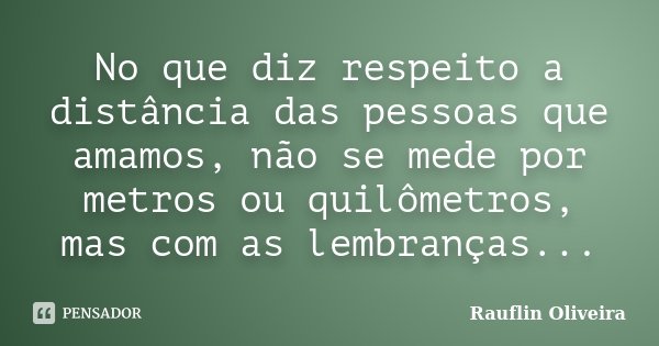 No que diz respeito a distância das pessoas que amamos, não se mede por metros ou quilômetros, mas com as lembranças...... Frase de Rauflin Oliveira.