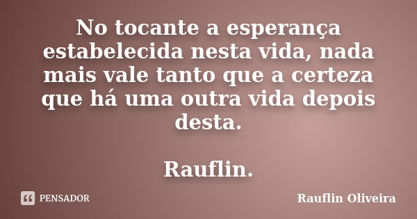 No tocante a esperança estabelecida nesta vida, nada mais vale tanto que a certeza que há uma outra vida depois desta. Rauflin.... Frase de Rauflin Oliveira.