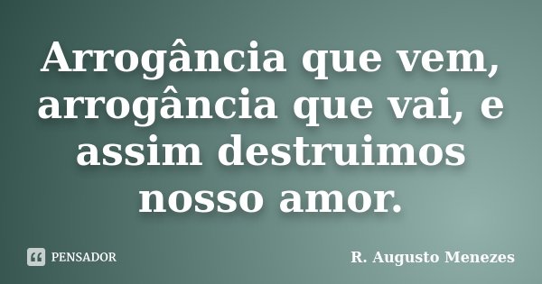 Arrogância que vem, arrogância que vai, e assim destruimos nosso amor.... Frase de R. Augusto Menezes.