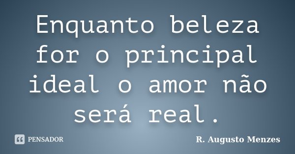 Enquanto beleza for o principal ideal o amor não será real.... Frase de R. Augusto Menzes.