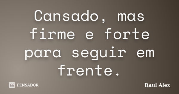 Cansado, mas firme e forte para seguir em frente.... Frase de Raul Alex.