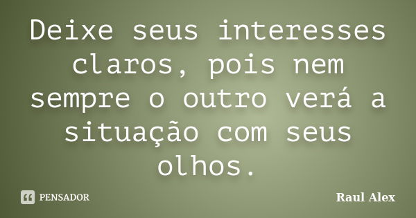 Deixe seus interesses claros, pois nem sempre o outro verá a situação com seus olhos.... Frase de Raul Alex.