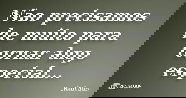 Não precisamos de muito para tornar algo especial...... Frase de Raul Alex.
