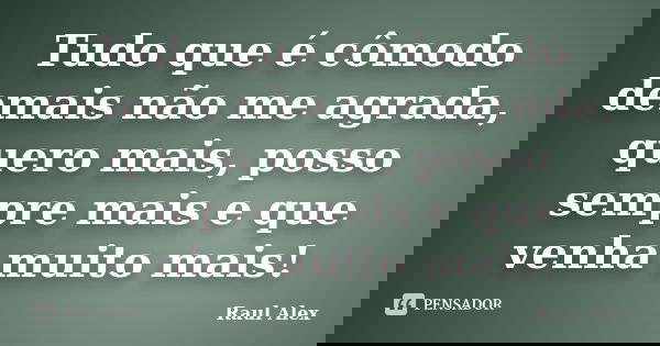 Tudo que é cômodo demais não me agrada, quero mais, posso sempre mais e que venha muito mais!... Frase de Raul Alex.
