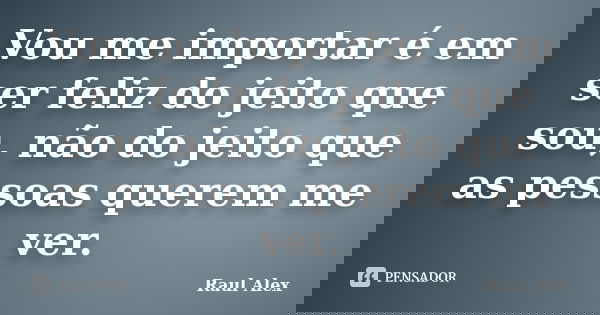 Vou me importar é em ser feliz do jeito que sou, não do jeito que as pessoas querem me ver.... Frase de Raul Alex.