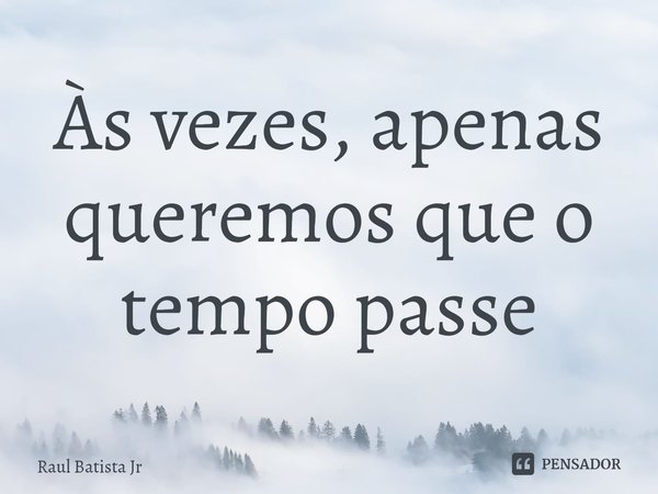 ⁠Às vezes, apenas queremos que o tempo passe... Frase de Raul Batista Jr.