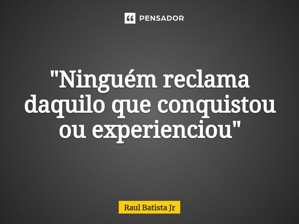"Ninguém reclama daquilo que conquistou ou experienciou⁠"... Frase de Raul Batista Jr.