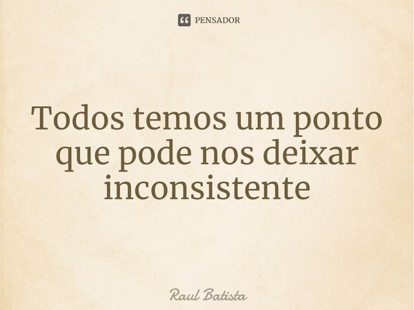 Todos temos um ponto que pode nos deixar inconsistente⁠... Frase de Raul Batista.