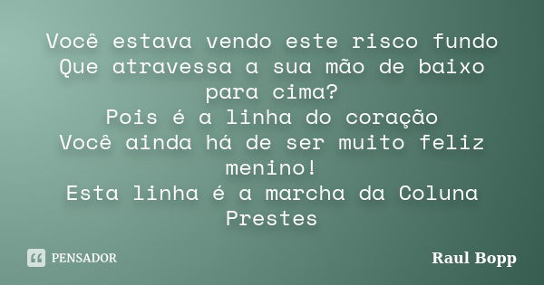 Você estava vendo este risco fundo Que atravessa a sua mão de baixo para cima? Pois é a linha do coração Você ainda há de ser muito feliz menino! Esta linha é a... Frase de Raul Bopp.