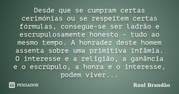 Desde que se cumpram certas cerimónias ou se respeitem certas fórmulas, consegue-se ser ladrão e escrupulosamente honesto - tudo ao mesmo tempo. A honradez dest... Frase de Raúl Brandão.